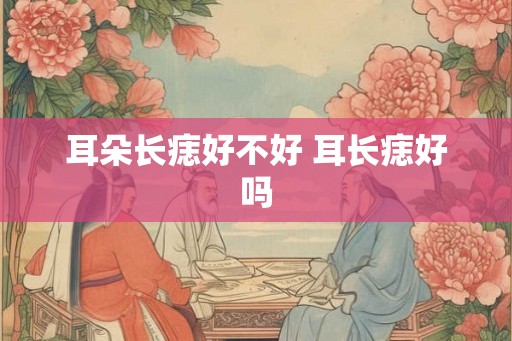 耳朵长痣好不好 耳长痣好吗