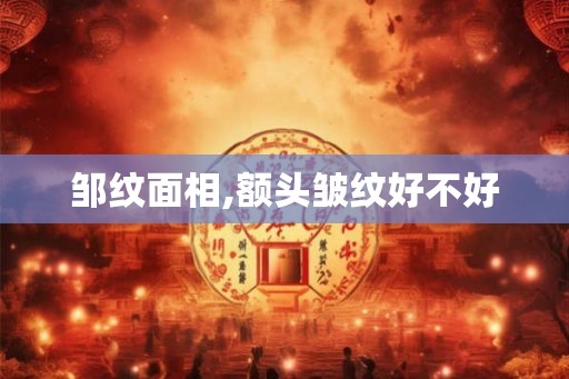 邹纹面相,额头皱纹好不好 邹纹面相,额头皱纹好不好
