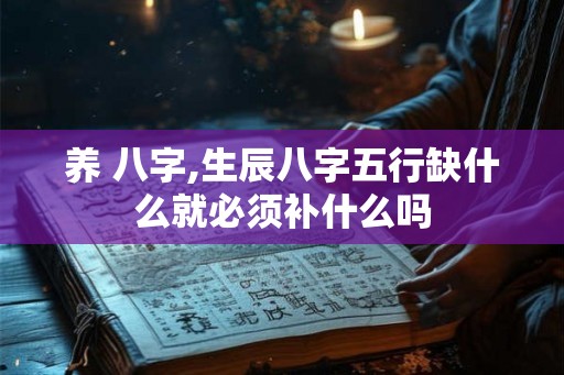 养 八字,生辰八字五行缺什么就必须补什么吗