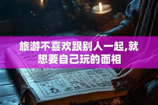 旅游不喜欢跟别人一起,就想要自己玩的面相