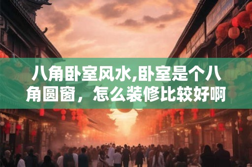 八角卧室风水,卧室是个八角圆窗,怎么装修比较好啊? 八角卧室风水,卧室是个八角圆窗,怎么装修比较好啊?