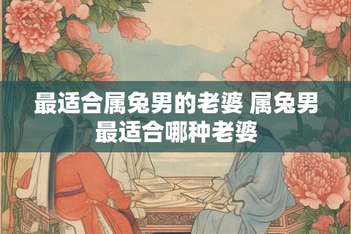 最适合属兔男的老婆 属兔男最适合哪种老婆