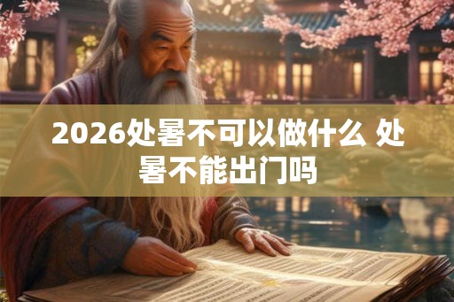 2026处暑不可以做什么 处暑不能出门吗