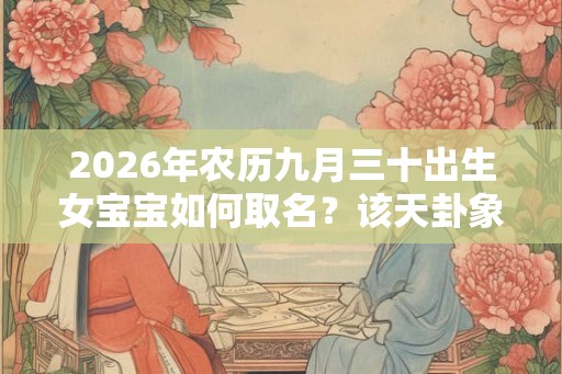 2026年农历九月三十出生女宝宝如何取名？该天卦象好吗？