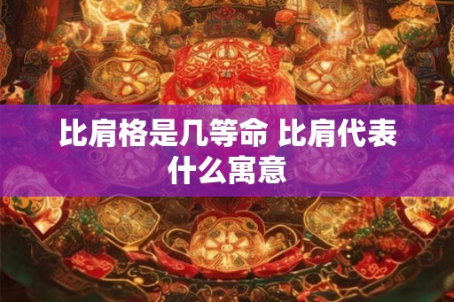 比肩格是几等命 比肩代表什么寓意