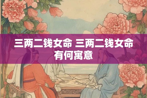三两二钱女命 三两二钱女命有何寓意 三两二钱女命 三两二钱女命有何寓意