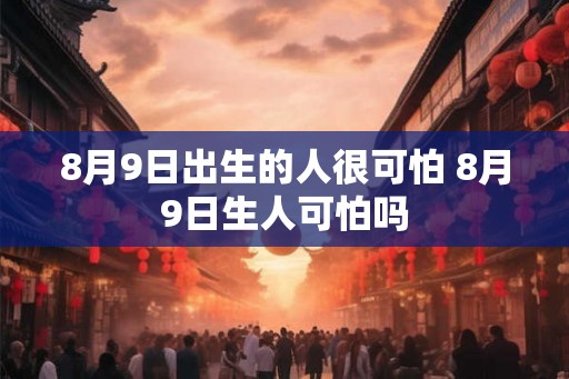 8月9日出生的人很可怕 8月9日生人可怕吗