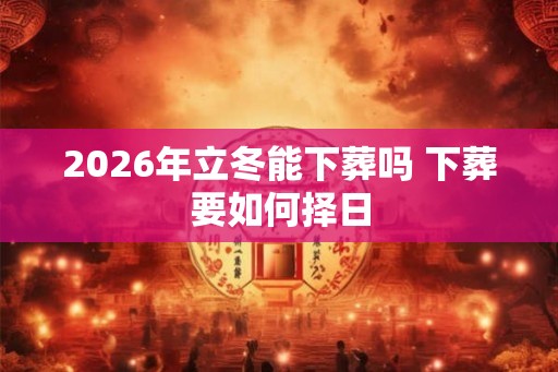 2026年立冬能下葬吗 下葬要如何择日