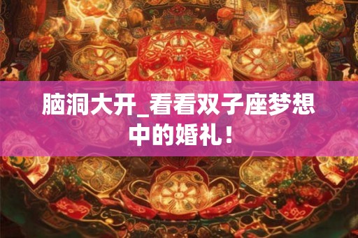 脑洞大开_看看双子座梦想中的婚礼！