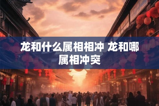 龙和什么属相相冲 龙和哪属相冲突