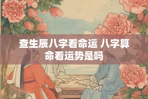 查生辰八字看命运 八字算命看运势是吗