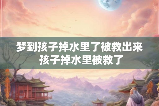 梦到孩子掉水里了被救出来 孩子掉水里被救了