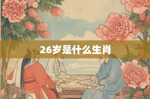 26岁是什么生肖 26岁是什么生肖
