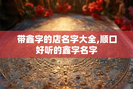 带鑫字的店名字大全,顺口好听的鑫字名字