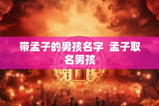 带孟子的男孩名字 孟子取名男孩 带孟子的男孩名字 孟子取名男孩