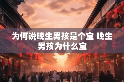 为何说晚生男孩是个宝 晚生男孩为什么宝