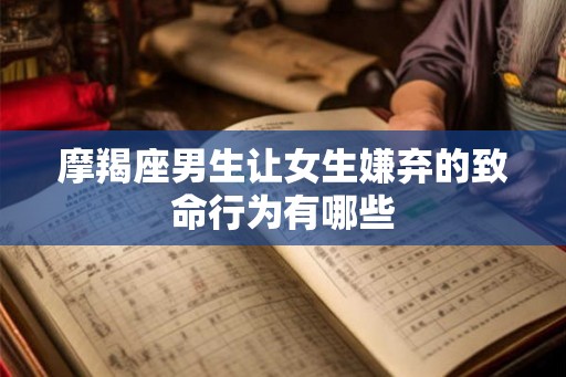 摩羯座男生让女生嫌弃的致命行为有哪些 摩羯座男生让女生嫌弃的致命行为有哪些