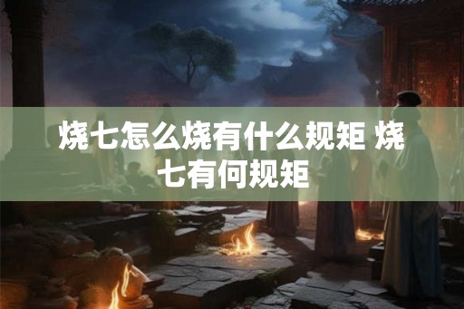 烧七怎么烧有什么规矩 烧七有何规矩