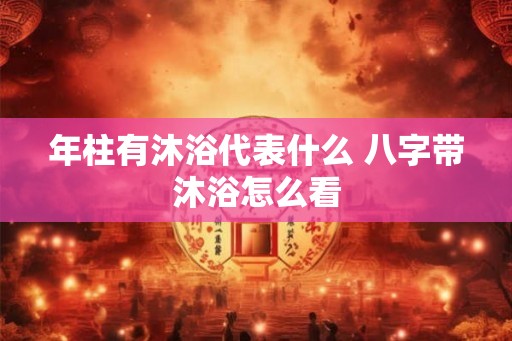 年柱有沐浴代表什么 八字带沐浴怎么看