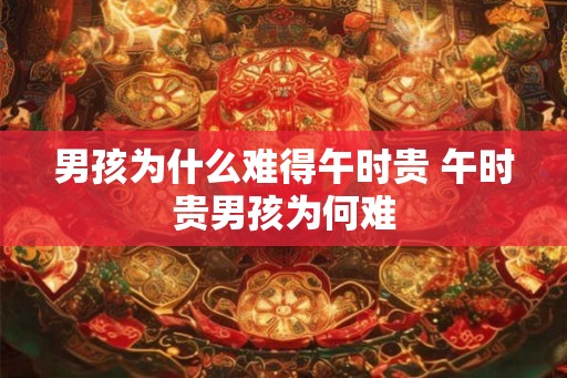 男孩为什么难得午时贵 午时贵男孩为何难 男孩为什么难得午时贵 午时贵男孩为何难