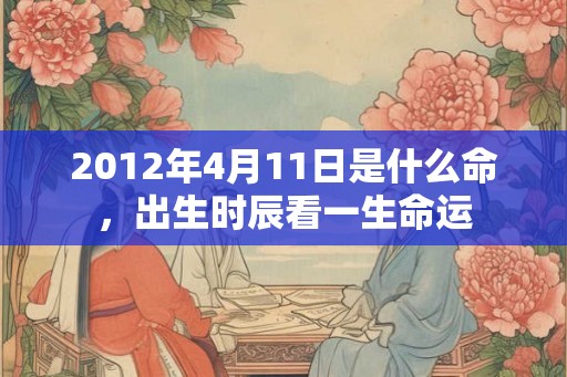 2012年4月11日是什么命，出生时辰看一生命运