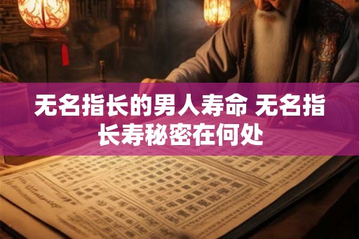 无名指长的男人寿命 无名指长寿秘密在何处 无名指长的男人寿命 无名指长寿秘密在何处