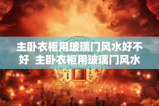 主卧衣柜用玻璃门风水好不好  主卧衣柜用玻璃门风水好不好