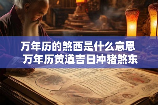 万年历的煞西是什么意思 万年历黄道吉日冲猪煞东什么意思 万年历的煞西是什么意思 万年历黄道吉日冲猪煞东什么意思