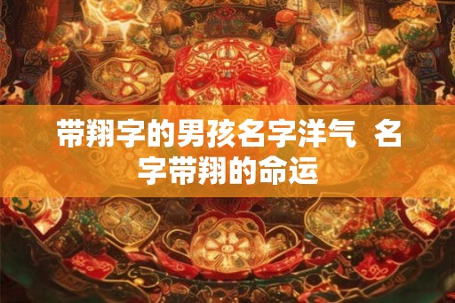 带翔字的男孩名字洋气  名字带翔的命运