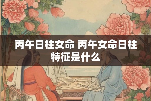丙午日柱女命 丙午女命日柱特征是什么