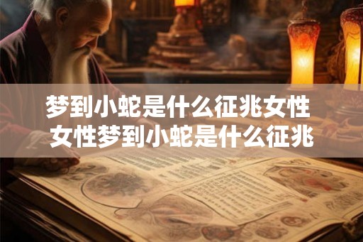 梦到小蛇是什么征兆女性 女性梦到小蛇是什么征兆