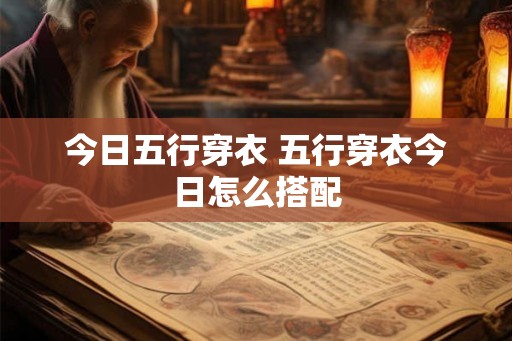 今日五行穿衣 五行穿衣今日怎么搭配 今日五行穿衣 五行穿衣今日怎么搭配