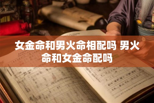 女金命和男火命相配吗 男火命和女金命配吗 女金命和男火命相配吗 男火命和女金命配吗