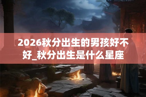 2026秋分出生的男孩好不好_秋分出生是什么星座