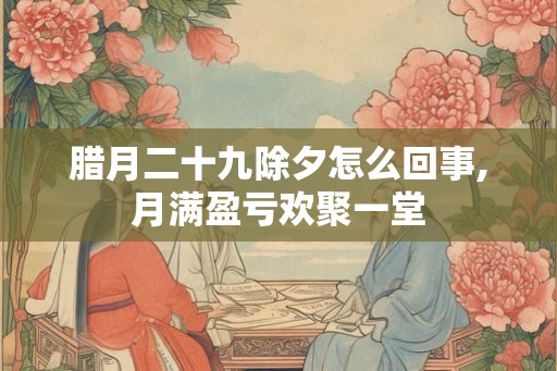腊月二十九除夕怎么回事,月满盈亏欢聚一堂