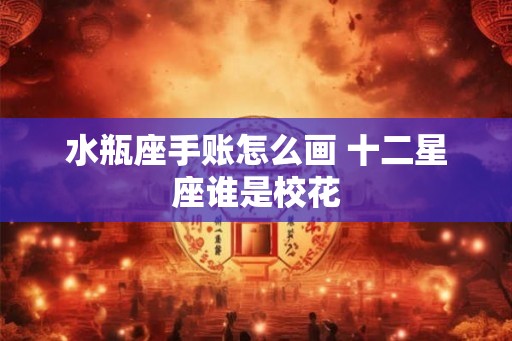 水瓶座手账怎么画 十二星座谁是校花