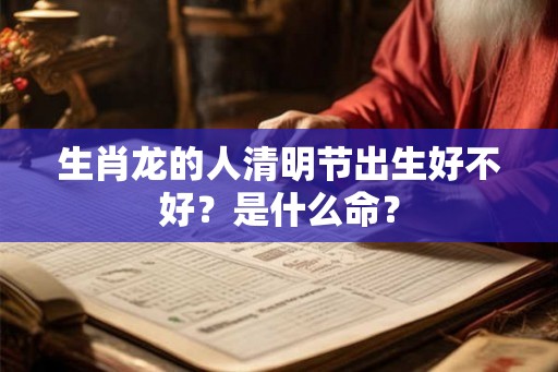 生肖龙的人清明节出生好不好？是什么命？