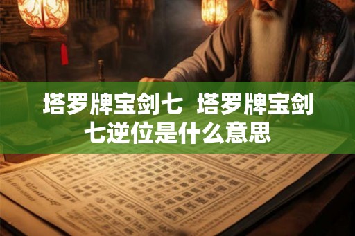 塔罗牌宝剑七  塔罗牌宝剑七逆位是什么意思