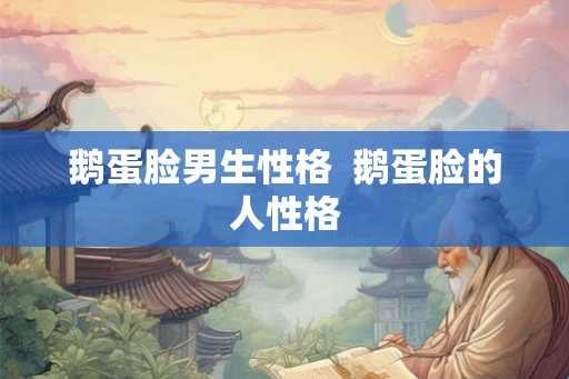 鹅蛋脸男生性格 鹅蛋脸的人性格 鹅蛋脸男生性格 鹅蛋脸的人性格