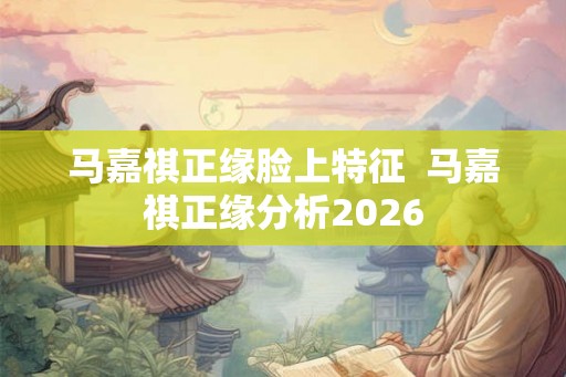 马嘉祺正缘脸上特征 马嘉祺正缘分析2026 马嘉祺正缘脸上特征 马嘉祺正缘分析2026