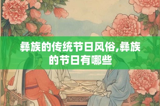 彝族的传统节日风俗,彝族的节日有哪些 彝族的传统节日风俗,彝族的节日有哪些