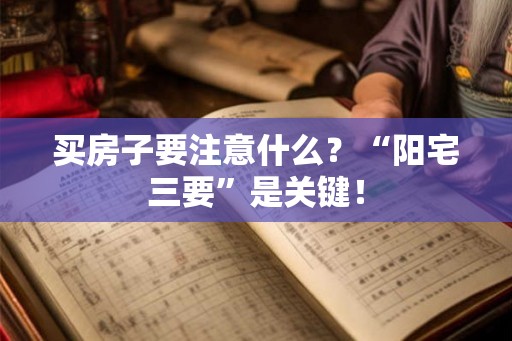 买房子要注意什么？“阳宅三要”是关键！
