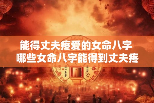 能得丈夫疼爱的女命八字 哪些女命八字能得到丈夫疼爱