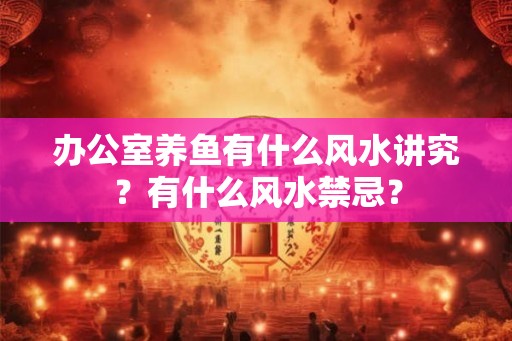 办公室养鱼有什么风水讲究?有什么风水禁忌? 办公室养鱼有什么风水讲究?有什么风水禁忌?