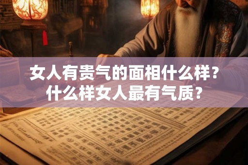 女人有贵气的面相什么样？什么样女人最有气质？