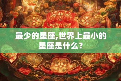 最少的星座,世界上最小的星座是什么? 最少的星座,世界上最小的星座是什么?