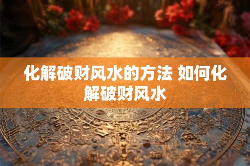 化解破财风水的方法 如何化解破财风水 化解破财风水的方法 如何化解破财风水