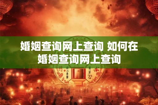 婚姻查询网上查询 如何在婚姻查询网上查询