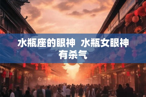 水瓶座的眼神  水瓶女眼神有杀气