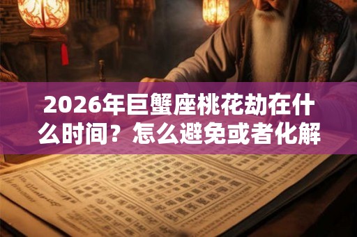 2026年巨蟹座桃花劫在什么时间？怎么避免或者化解？